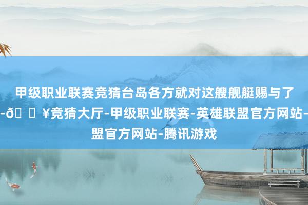 甲级职业联赛竞猜台岛各方就对这艘舰艇赐与了高度存眷-🔥竞猜大厅-甲级职业联赛-英雄联盟官方网站-腾讯游戏