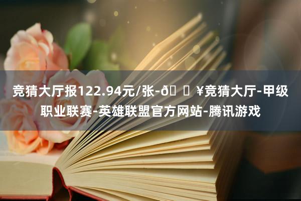 竞猜大厅报122.94元/张-🔥竞猜大厅-甲级职业联赛-英雄联盟官方网站-腾讯游戏