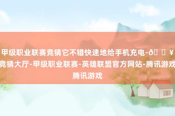 甲级职业联赛竞猜它不错快速地给手机充电-🔥竞猜大厅-甲级职业联赛-英雄联盟官方网站-腾讯游戏
