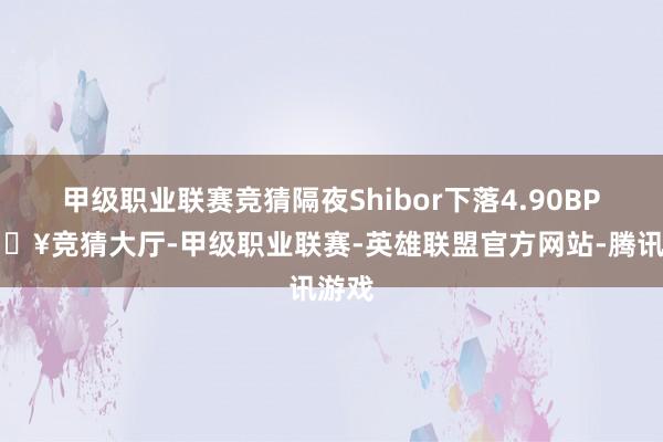 甲级职业联赛竞猜隔夜Shibor下落4.90BP-🔥竞猜大厅-甲级职业联赛-英雄联盟官方网站-腾讯游戏