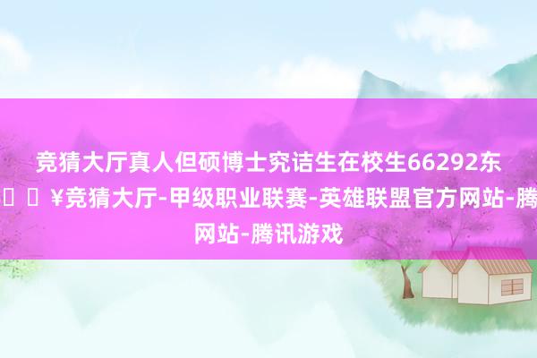 竞猜大厅真人但硕博士究诘生在校生66292东谈主-🔥竞猜大厅-甲级职业联赛-英雄联盟官方网站-腾讯游戏