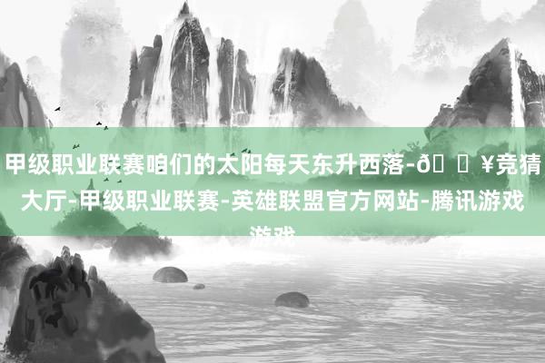 甲级职业联赛咱们的太阳每天东升西落-🔥竞猜大厅-甲级职业联赛-英雄联盟官方网站-腾讯游戏