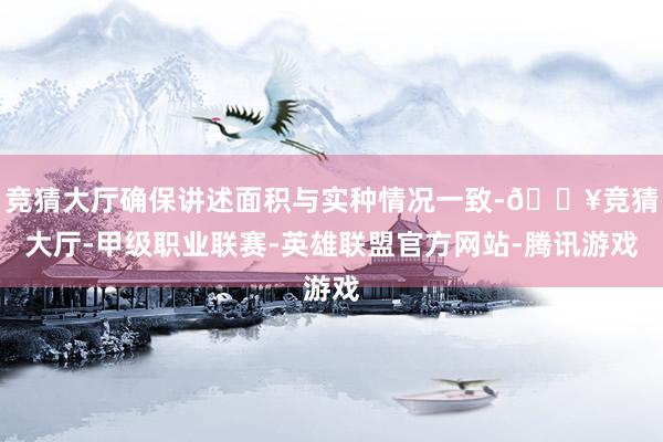 竞猜大厅确保讲述面积与实种情况一致-🔥竞猜大厅-甲级职业联赛-英雄联盟官方网站-腾讯游戏