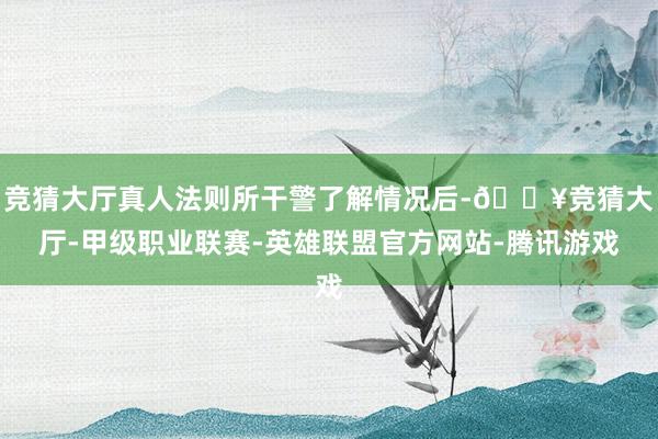 竞猜大厅真人法则所干警了解情况后-🔥竞猜大厅-甲级职业联赛-英雄联盟官方网站-腾讯游戏