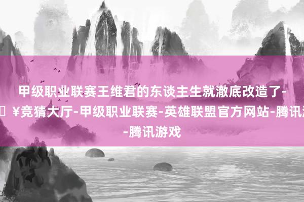 甲级职业联赛王维君的东谈主生就澈底改造了-🔥竞猜大厅-甲级职业联赛-英雄联盟官方网站-腾讯游戏