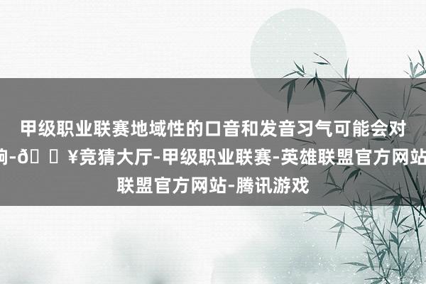 甲级职业联赛地域性的口音和发音习气可能会对其产生影响-🔥竞猜大厅-甲级职业联赛-英雄联盟官方网站-腾讯游戏