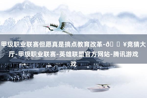 甲级职业联赛但愿真是搞点教育改革-🔥竞猜大厅-甲级职业联赛-英雄联盟官方网站-腾讯游戏