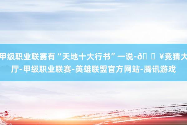 甲级职业联赛有“天地十大行书”一说-🔥竞猜大厅-甲级职业联赛-英雄联盟官方网站-腾讯游戏