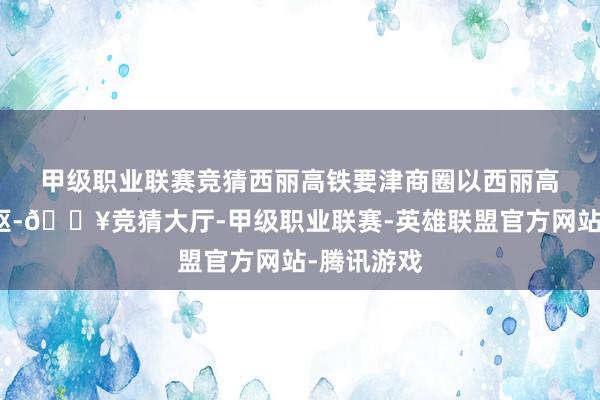 甲级职业联赛竞猜　　西丽高铁要津商圈以西丽高铁站为中枢-🔥竞猜大厅-甲级职业联赛-英雄联盟官方网站-腾讯游戏