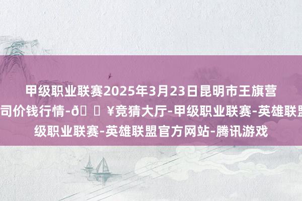 甲级职业联赛2025年3月23日昆明市王旗营蔬菜批发商场有限公司价钱行情-🔥竞猜大厅-甲级职业联赛-英雄联盟官方网站-腾讯游戏