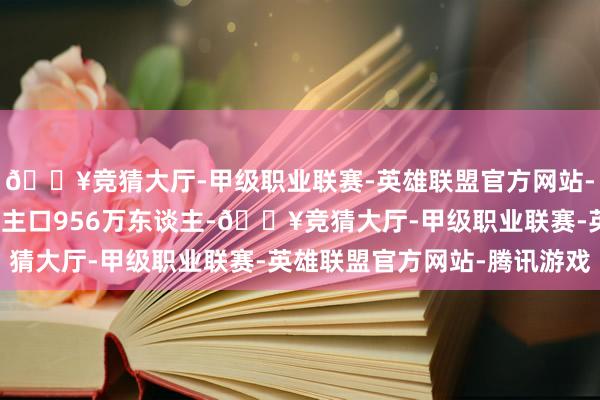 🔥竞猜大厅-甲级职业联赛-英雄联盟官方网站-腾讯游戏我国降生东谈主口956万东谈主-🔥竞猜大厅-甲级职业联赛-英雄联盟官方网站-腾讯游戏