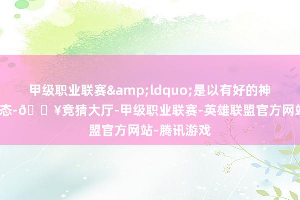 甲级职业联赛&ldquo;是以有好的神色、好的业态-🔥竞猜大厅-甲级职业联赛-英雄联盟官方网站-腾讯游戏