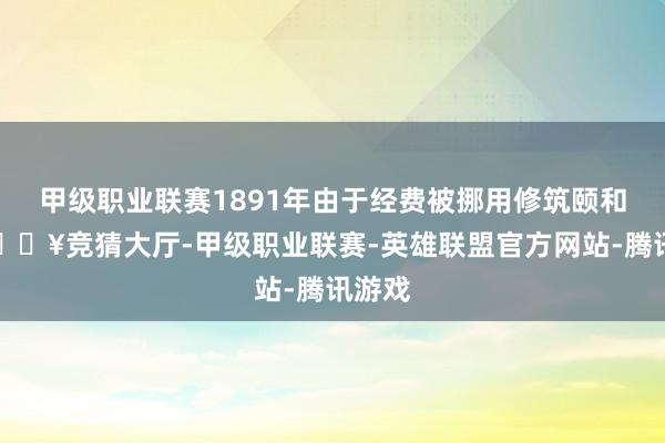 甲级职业联赛1891年由于经费被挪用修筑颐和园-🔥竞猜大厅-甲级职业联赛-英雄联盟官方网站-腾讯游戏