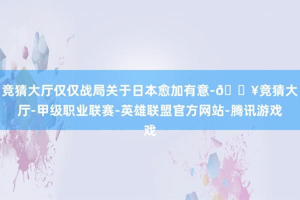 竞猜大厅仅仅战局关于日本愈加有意-🔥竞猜大厅-甲级职业联赛-英雄联盟官方网站-腾讯游戏