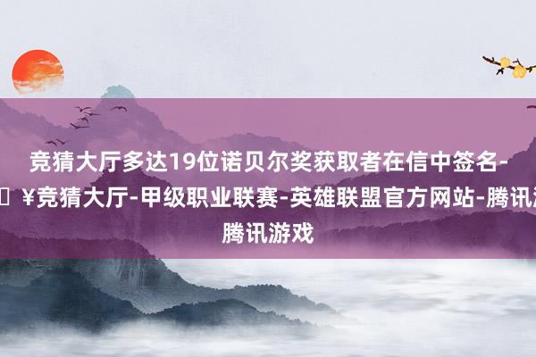竞猜大厅多达19位诺贝尔奖获取者在信中签名-🔥竞猜大厅-甲级职业联赛-英雄联盟官方网站-腾讯游戏