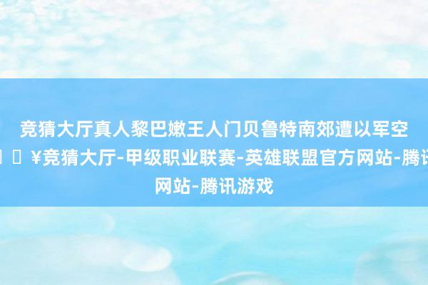 竞猜大厅真人黎巴嫩王人门贝鲁特南郊遭以军空袭-🔥竞猜大厅-甲级职业联赛-英雄联盟官方网站-腾讯游戏
