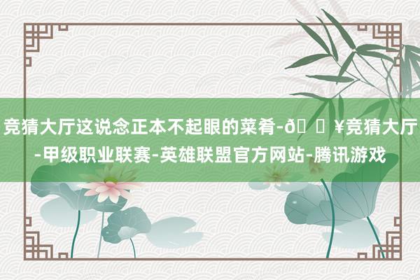竞猜大厅这说念正本不起眼的菜肴-🔥竞猜大厅-甲级职业联赛-英雄联盟官方网站-腾讯游戏