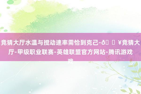 竞猜大厅水温与搅动速率需恰到克己-🔥竞猜大厅-甲级职业联赛-英雄联盟官方网站-腾讯游戏