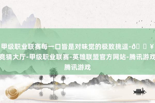 甲级职业联赛每一口皆是对味觉的极致挑逗-🔥竞猜大厅-甲级职业联赛-英雄联盟官方网站-腾讯游戏
