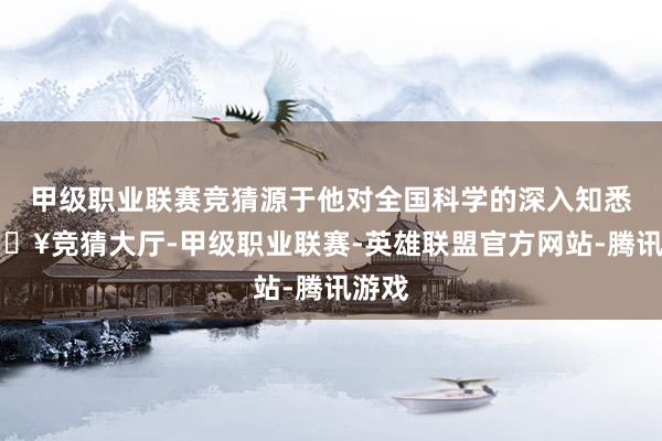 甲级职业联赛竞猜源于他对全国科学的深入知悉-🔥竞猜大厅-甲级职业联赛-英雄联盟官方网站-腾讯游戏
