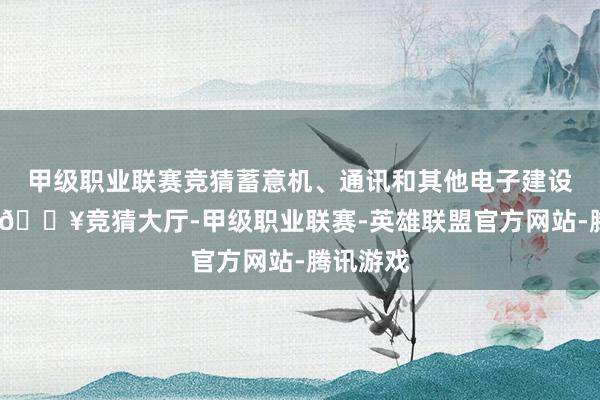 甲级职业联赛竞猜蓄意机、通讯和其他电子建设制造业-🔥竞猜大厅-甲级职业联赛-英雄联盟官方网站-腾讯游戏