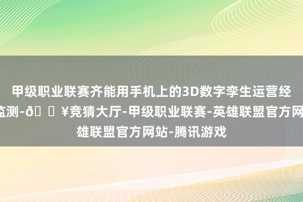 甲级职业联赛齐能用手机上的3D数字孪生运营经管平台进行监测-🔥竞猜大厅-甲级职业联赛-英雄联盟官方网站-腾讯游戏