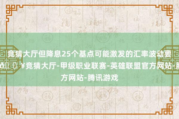 竞猜大厅但降息25个基点可能激发的汇率波动要小得多-🔥竞猜大厅-甲级职业联赛-英雄联盟官方网站-腾讯游戏