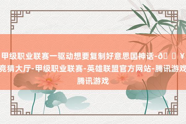 甲级职业联赛一驱动想要复制好意思国神话-🔥竞猜大厅-甲级职业联赛-英雄联盟官方网站-腾讯游戏