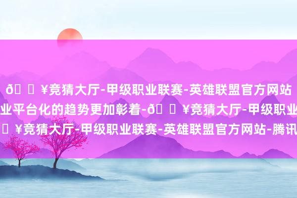 🔥竞猜大厅-甲级职业联赛-英雄联盟官方网站-腾讯游戏出产性服务业平台化的趋势更加彰着-🔥竞猜大厅-甲级职业联赛-英雄联盟官方网站-腾讯游戏
