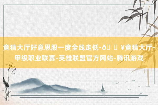 竞猜大厅好意思股一度全线走低-🔥竞猜大厅-甲级职业联赛-英雄联盟官方网站-腾讯游戏