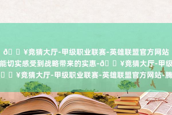 🔥竞猜大厅-甲级职业联赛-英雄联盟官方网站-腾讯游戏让东谈主们能切实感受到战略带来的实惠-🔥竞猜大厅-甲级职业联赛-英雄联盟官方网站-腾讯游戏