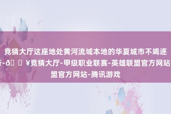 竞猜大厅这座地处黄河流域本地的华夏城市不竭逐“绿”而行-🔥竞猜大厅-甲级职业联赛-英雄联盟官方网站-腾讯游戏