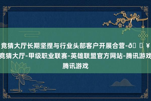 竞猜大厅长期坚捏与行业头部客户开展合营-🔥竞猜大厅-甲级职业联赛-英雄联盟官方网站-腾讯游戏