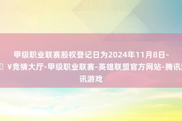 甲级职业联赛股权登记日为2024年11月8日-🔥竞猜大厅-甲级职业联赛-英雄联盟官方网站-腾讯游戏