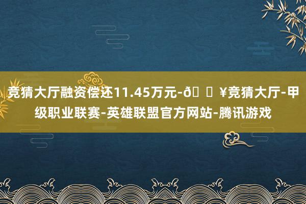 竞猜大厅融资偿还11.45万元-🔥竞猜大厅-甲级职业联赛-英雄联盟官方网站-腾讯游戏
