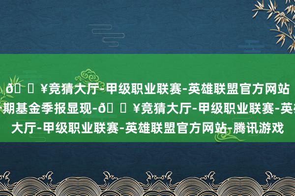 🔥竞猜大厅-甲级职业联赛-英雄联盟官方网站-腾讯游戏把柄最新一期基金季报显现-🔥竞猜大厅-甲级职业联赛-英雄联盟官方网站-腾讯游戏