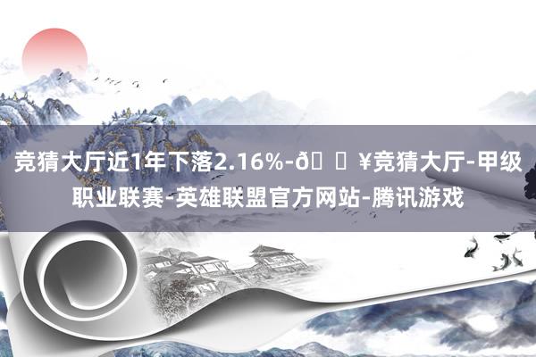 竞猜大厅近1年下落2.16%-🔥竞猜大厅-甲级职业联赛-英雄联盟官方网站-腾讯游戏