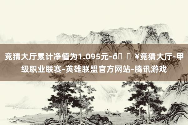 竞猜大厅累计净值为1.095元-🔥竞猜大厅-甲级职业联赛-英雄联盟官方网站-腾讯游戏