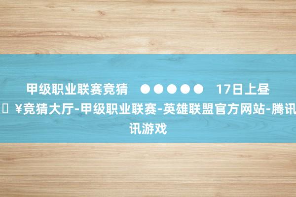 甲级职业联赛竞猜   ●●●●●   17日上昼-🔥竞猜大厅-甲级职业联赛-英雄联盟官方网站-腾讯游戏