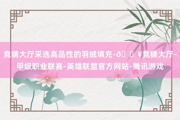 竞猜大厅采选高品性的羽绒填充-🔥竞猜大厅-甲级职业联赛-英雄联盟官方网站-腾讯游戏