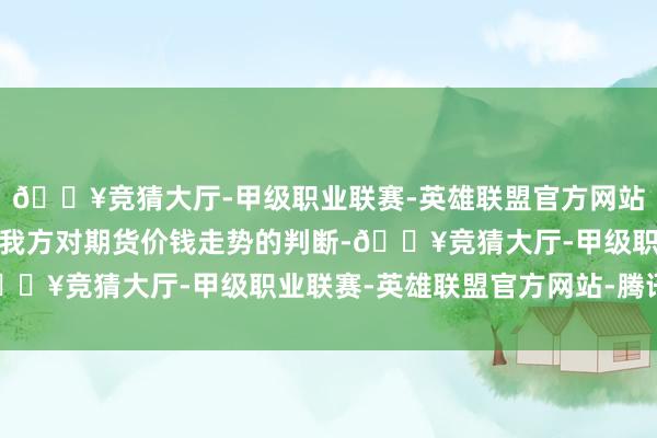 🔥竞猜大厅-甲级职业联赛-英雄联盟官方网站-腾讯游戏投契者凭证我方对期货价钱走势的判断-🔥竞猜大厅-甲级职业联赛-英雄联盟官方网站-腾讯游戏