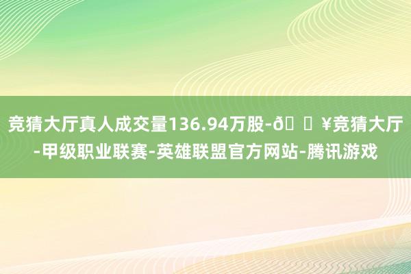 竞猜大厅真人成交量136.94万股-🔥竞猜大厅-甲级职业联赛-英雄联盟官方网站-腾讯游戏