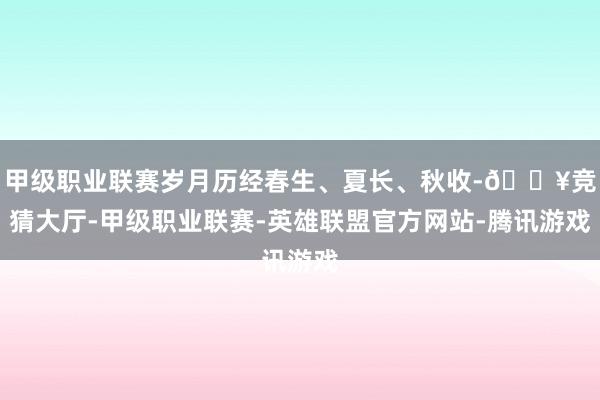 甲级职业联赛岁月历经春生、夏长、秋收-🔥竞猜大厅-甲级职业联赛-英雄联盟官方网站-腾讯游戏