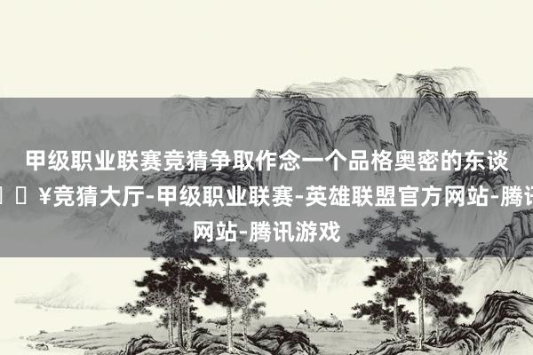 甲级职业联赛竞猜争取作念一个品格奥密的东谈主-🔥竞猜大厅-甲级职业联赛-英雄联盟官方网站-腾讯游戏