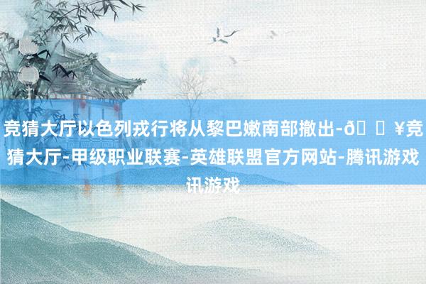 竞猜大厅以色列戎行将从黎巴嫩南部撤出-🔥竞猜大厅-甲级职业联赛-英雄联盟官方网站-腾讯游戏