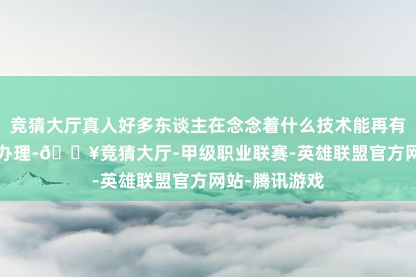竞猜大厅真人好多东谈主在念念着什么技术能再有192G的卡再办理-🔥竞猜大厅-甲级职业联赛-英雄联盟官方网站-腾讯游戏