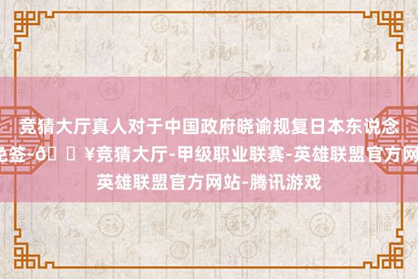 竞猜大厅真人对于中国政府晓谕规复日本东说念主短期入境免签-🔥竞猜大厅-甲级职业联赛-英雄联盟官方网站-腾讯游戏