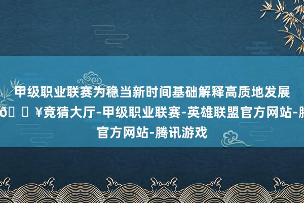 甲级职业联赛为稳当新时间基础解释高质地发展的需要-🔥竞猜大厅-甲级职业联赛-英雄联盟官方网站-腾讯游戏