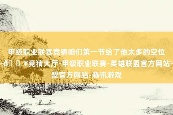 甲级职业联赛竞猜咱们第一节给了他太多的空位三分契机-🔥竞猜大厅-甲级职业联赛-英雄联盟官方网站-腾讯游戏