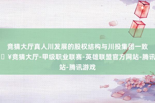 竞猜大厅真人川发展的股权结构与川投集团一致-🔥竞猜大厅-甲级职业联赛-英雄联盟官方网站-腾讯游戏